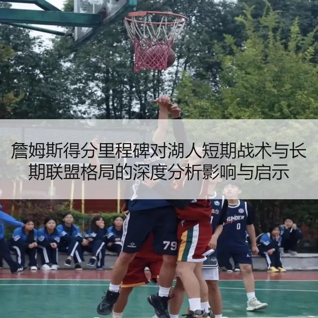 詹姆斯得分里程碑对湖人短期战术与长期联盟格局的深度分析影响与启示
